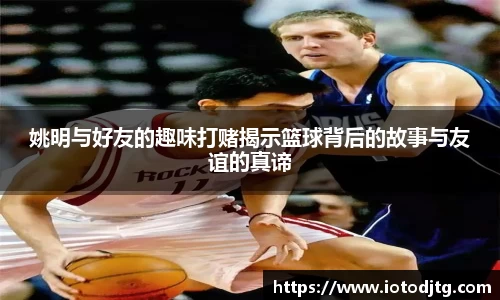 姚明与好友的趣味打赌揭示篮球背后的故事与友谊的真谛