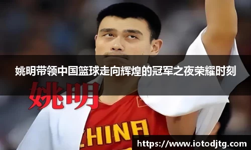 姚明带领中国篮球走向辉煌的冠军之夜荣耀时刻
