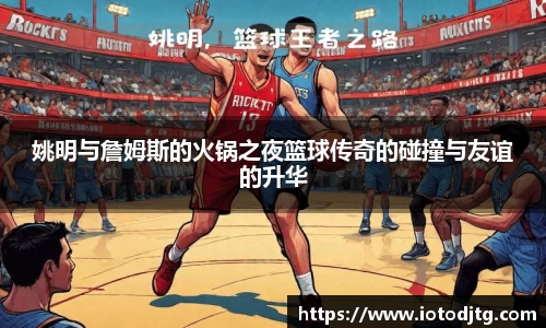 姚明与詹姆斯的火锅之夜篮球传奇的碰撞与友谊的升华