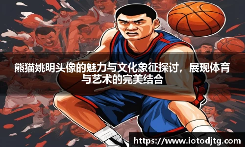 熊猫姚明头像的魅力与文化象征探讨，展现体育与艺术的完美结合