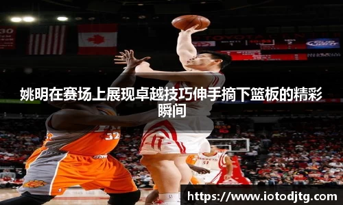 姚明在赛场上展现卓越技巧伸手摘下篮板的精彩瞬间