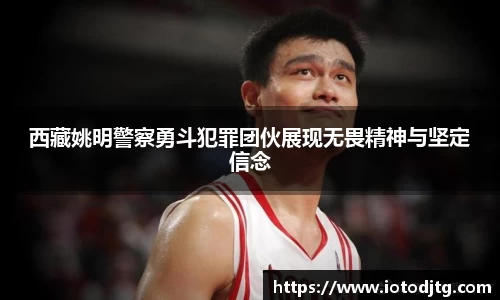 西藏姚明警察勇斗犯罪团伙展现无畏精神与坚定信念