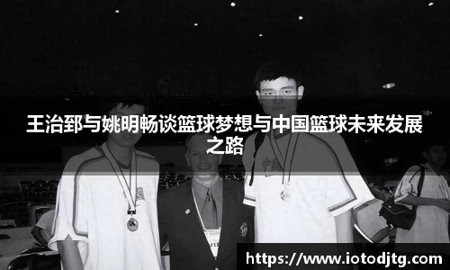 王治郅与姚明畅谈篮球梦想与中国篮球未来发展之路